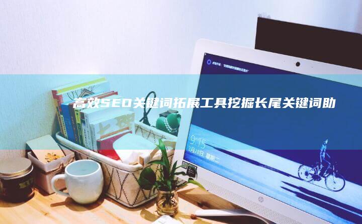 高效SEO关键词拓展工具：挖掘长尾关键词助力搜索引擎优化